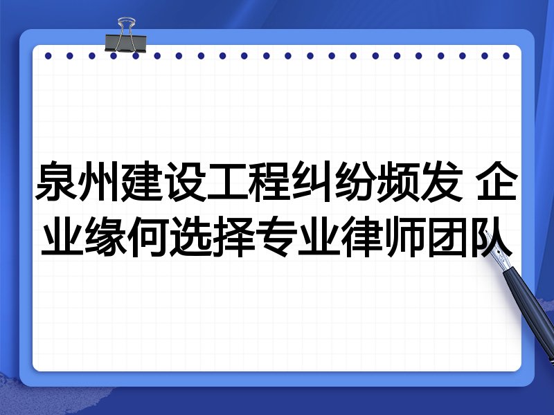 泉州建设工程纠纷频发 企业缘何选择专业律师团队