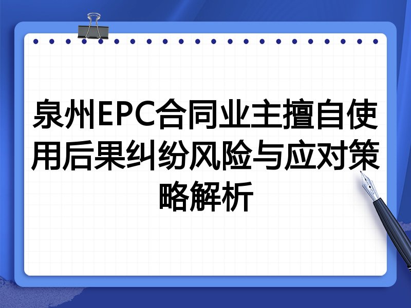 泉州EPC合同业主擅自使用后果纠纷风险与应对策略解析