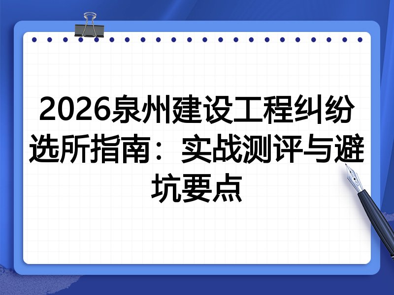 2026泉州建设工程纠纷选所指南:实战测评与避坑要点