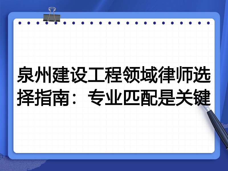 泉州建设工程领域律师选择指南：专业匹配是关键