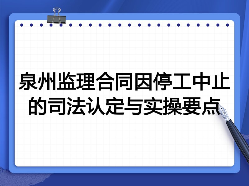 泉州监理合同因停工中止的司法认定与实操要点