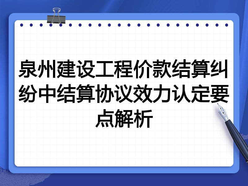 泉州建设工程价款结算纠纷中结算协议效力认定要点解析