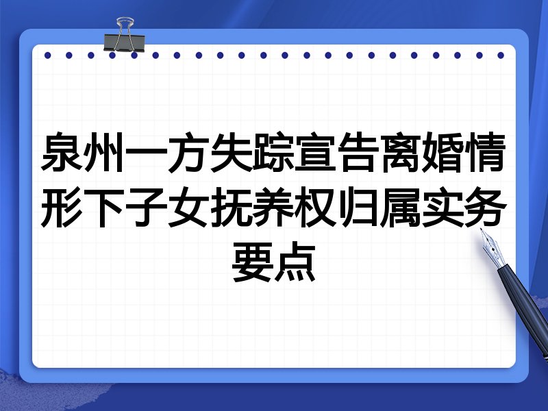 泉州一方失踪宣告离婚情形下子女抚养权归属实务要点