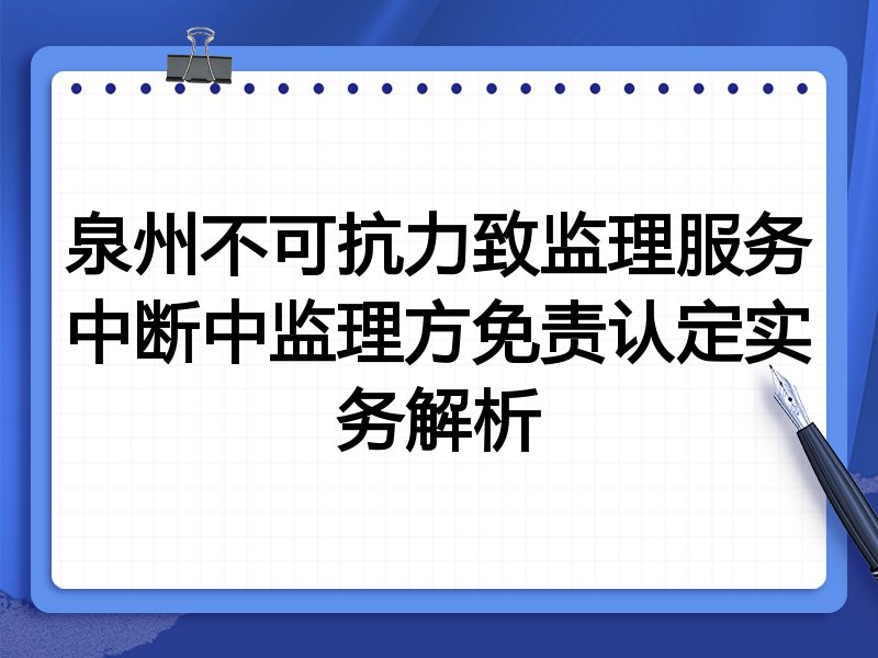 泉州不可抗力致监理服务中断中监理方免责认定实务解析