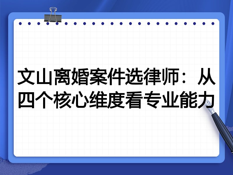 文山离婚案件选律师：从四个核心维度看专业能力