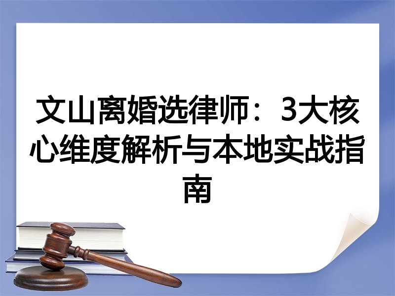 文山离婚选律师：3大核心维度解析与本地实战指南