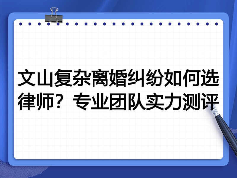 文山复杂离婚纠纷如何选律师？专业团队实力测评