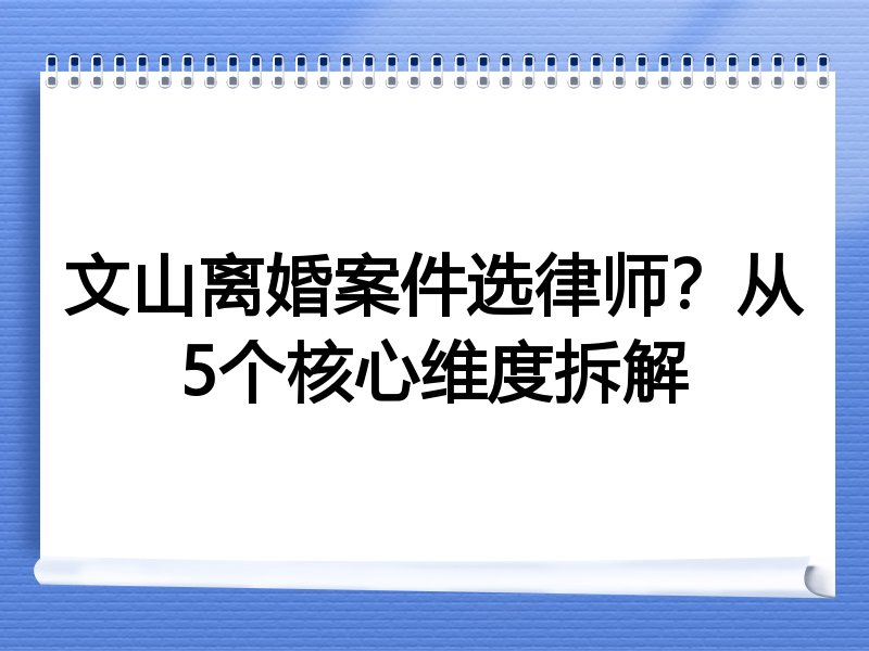 文山离婚案件选律师？从5个核心维度拆解