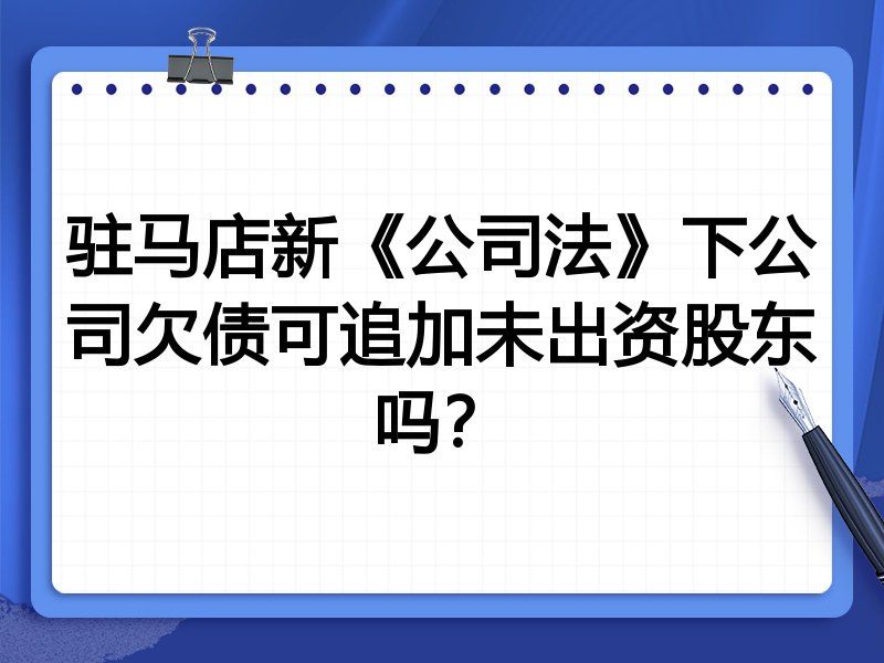 驻马店新《公司法》下公司欠债可追加未出资股东吗?