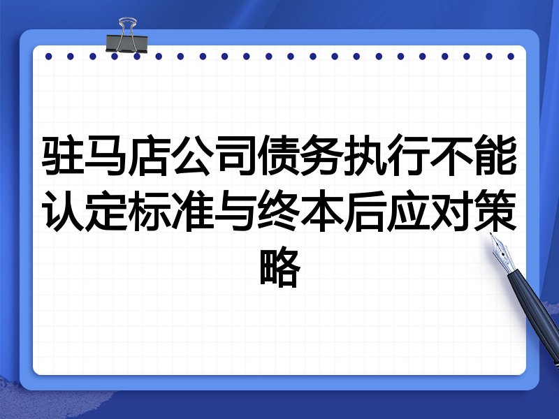 驻马店公司债务执行不能认定标准与终本后应对策略