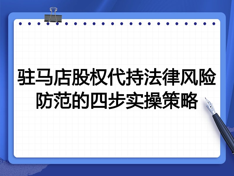 驻马店股权代持法律风险防范的四步实操策略