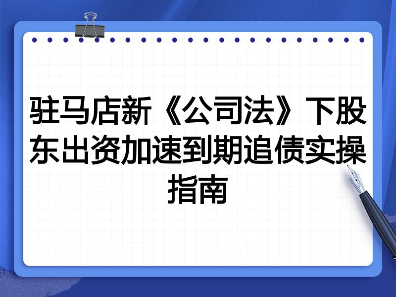 驻马店新《公司法》下股东出资加速到期追债实操指南