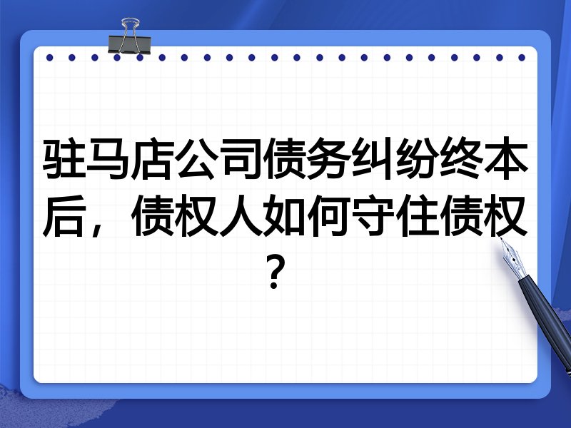 驻马店公司债务纠纷终本后,债权人如何守住债权?