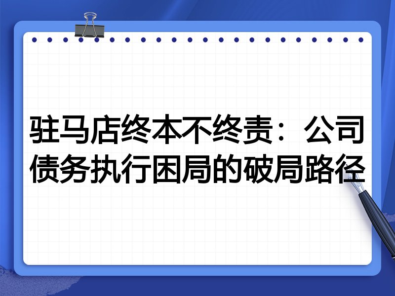 驻马店终本不终责:公司债务执行困局的破局路径