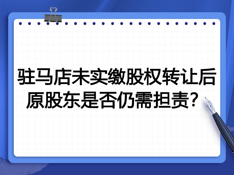 驻马店未实缴股权转让后原股东是否仍需担责?