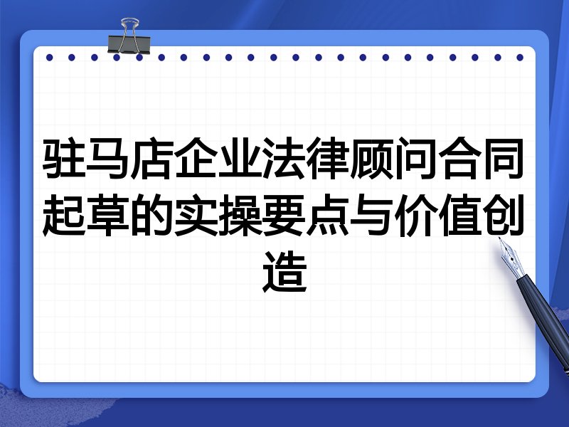 驻马店企业法律顾问合同起草的实操要点与价值创造