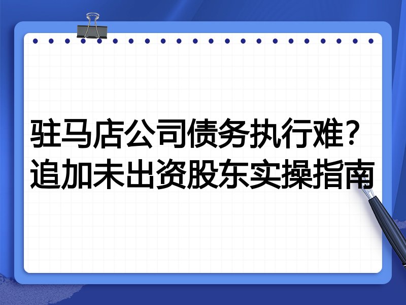 驻马店公司债务执行难?追加未出资股东实操指南