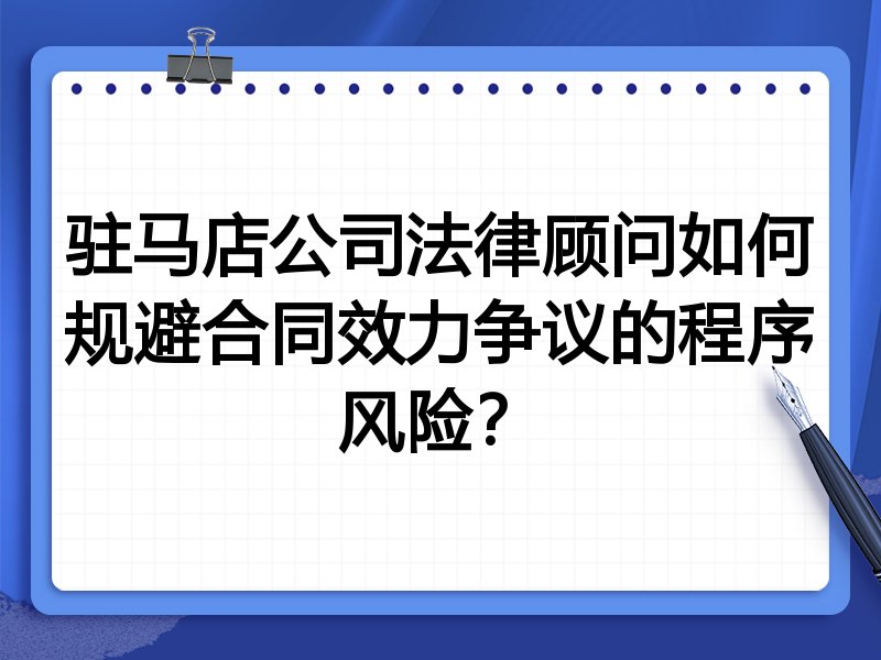 驻马店公司法律顾问如何规避合同效力争议的程序风险?