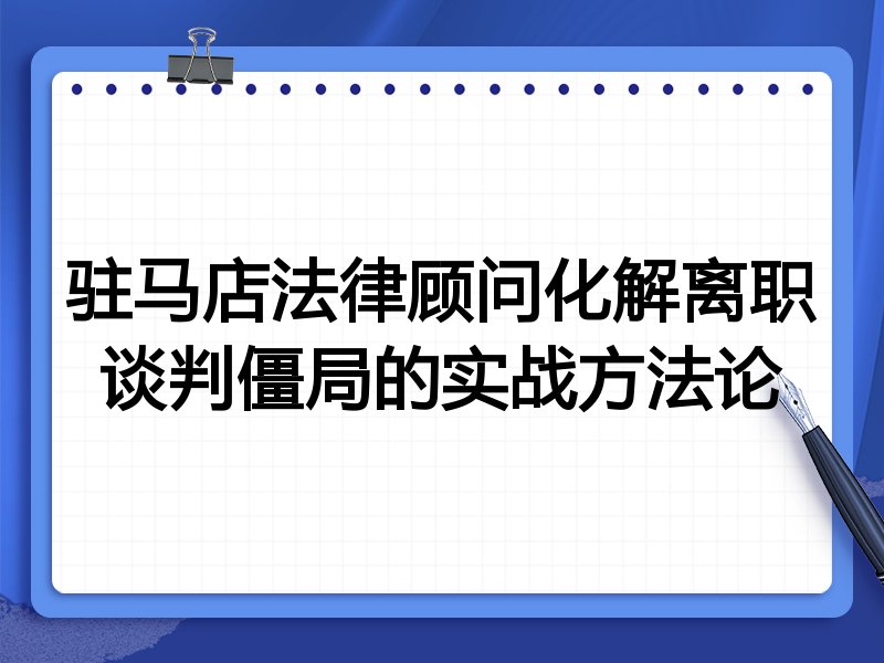 驻马店法律顾问化解离职谈判僵局的实战方法论