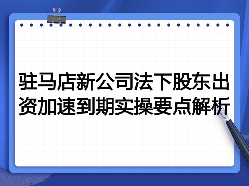 驻马店新公司法下股东出资加速到期实操要点解析