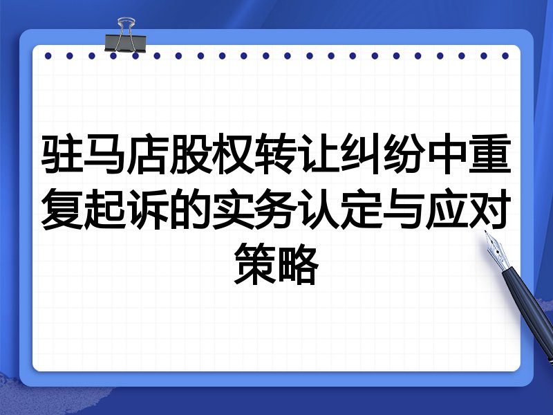 驻马店股权转让纠纷中重复起诉的实务认定与应对策略