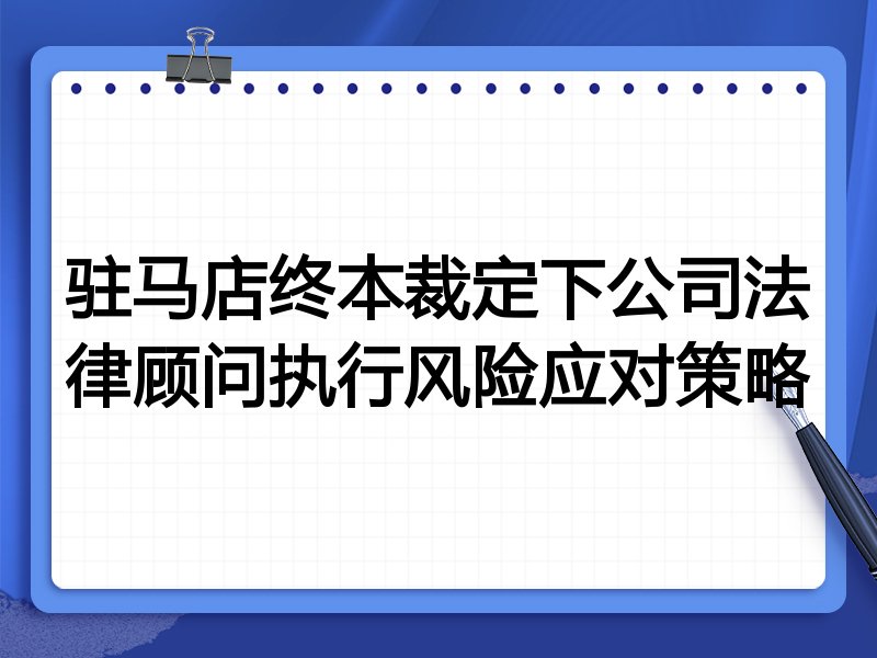 驻马店终本裁定下公司法律顾问执行风险应对策略