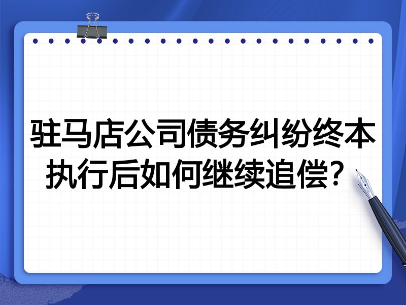 驻马店公司债务纠纷终本执行后如何继续追偿？