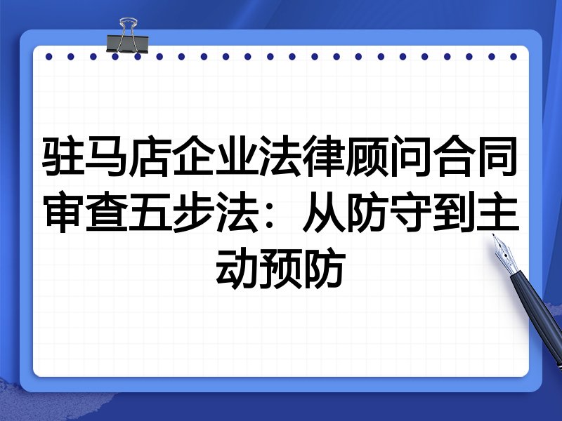 驻马店企业法律顾问合同审查五步法:从防守到主动预防