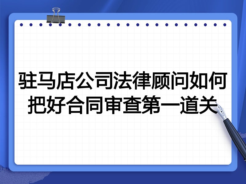 驻马店公司法律顾问如何把好合同审查第一道关