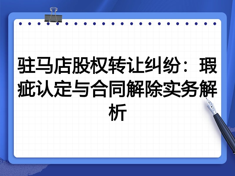 驻马店股权转让纠纷:瑕疵认定与合同解除实务解析