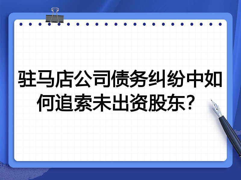 驻马店公司债务纠纷中如何追索未出资股东?