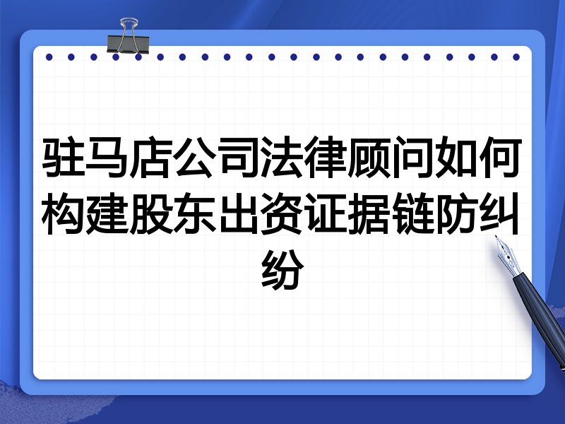 驻马店公司法律顾问如何构建股东出资证据链防纠纷
