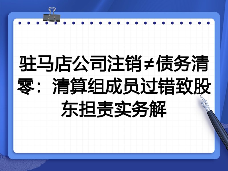 驻马店公司注销≠债务清零:清算组成员过错致股东担责实务解