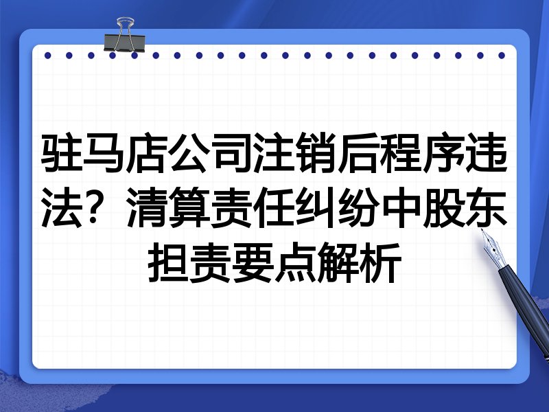 驻马店公司注销后程序违法?清算责任纠纷中股东担责要点解析
