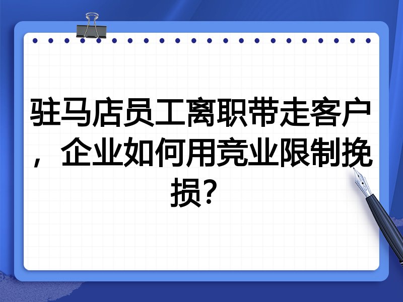 驻马店员工离职带走客户,企业如何用竞业限制挽损?