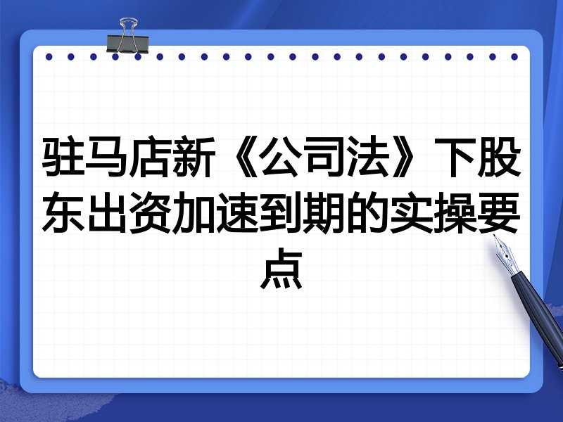 驻马店新《公司法》下股东出资加速到期的实操要点