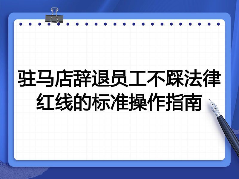 驻马店辞退员工不踩法律红线的标准操作指南