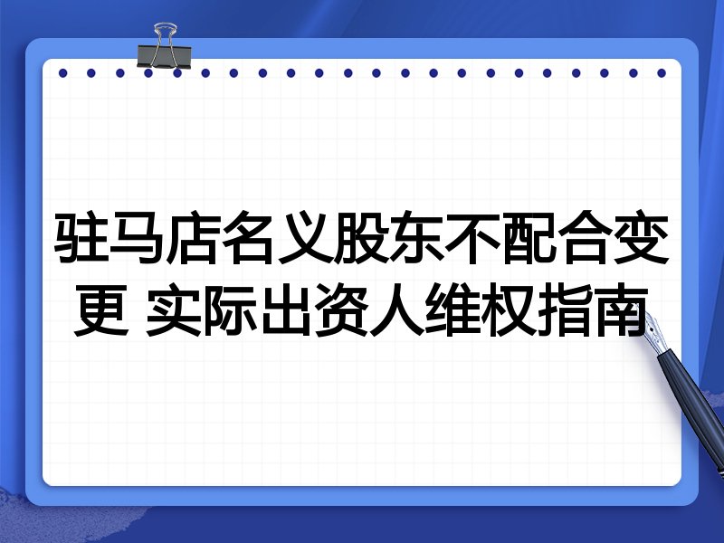 驻马店名义股东不配合变更 实际出资人维权指南