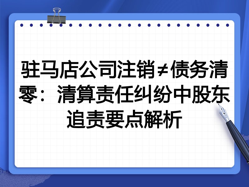 驻马店公司注销≠债务清零:清算责任纠纷中股东追责要点解析