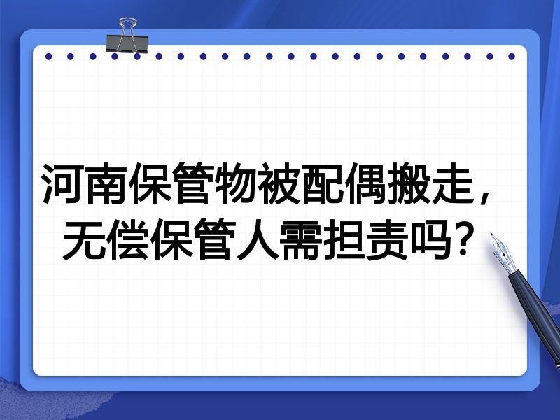 河南保管物被配偶搬走，无偿保管人需担责吗？