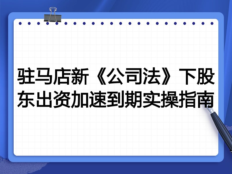 驻马店新《公司法》下股东出资加速到期实操指南