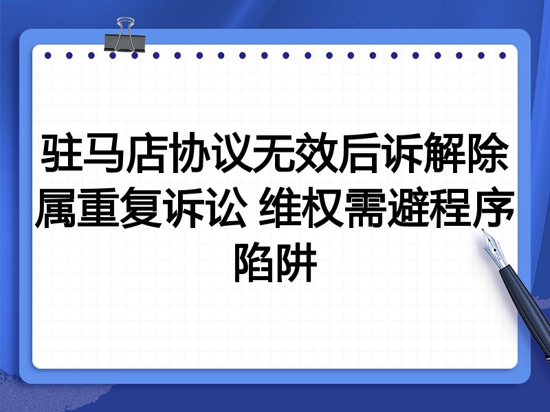 驻马店协议无效后诉解除属重复诉讼 维权需避程序陷阱