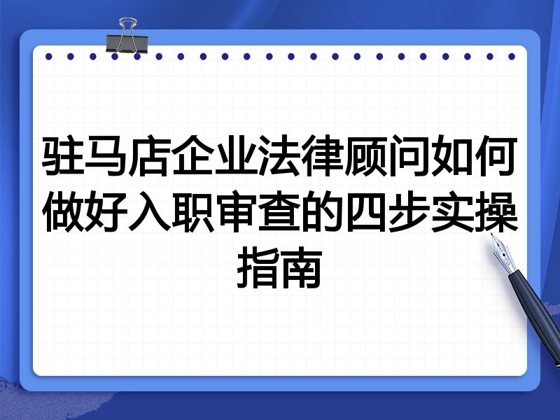 驻马店企业法律顾问如何做好入职审查的四步实操指南