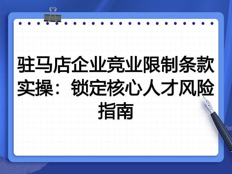 驻马店企业竞业限制条款实操:锁定核心人才风险指南