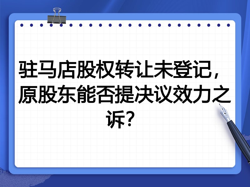 驻马店股权转让未登记,原股东能否提决议效力之诉?