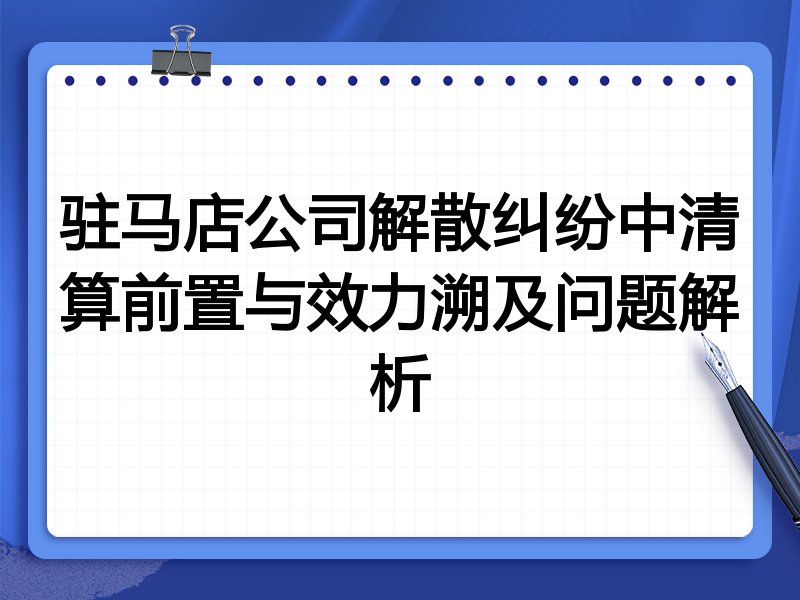 驻马店公司解散纠纷中清算前置与效力溯及问题解析