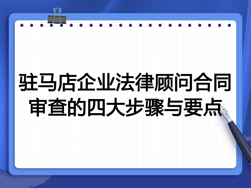 驻马店企业法律顾问合同审查的四大步骤与要点