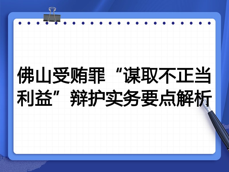 佛山受贿罪“谋取不正当利益”辩护实务要点解析