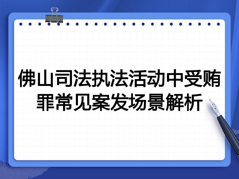 佛山司法执法活动中受贿罪常见案发场景解析