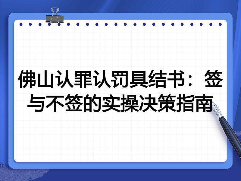 佛山认罪认罚具结书:签与不签的实操决策指南